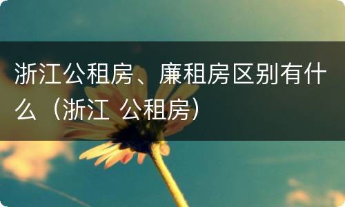 浙江公租房、廉租房区别有什么（浙江 公租房）