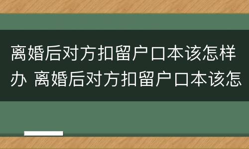 离婚后对方扣留户口本该怎样办 离婚后对方扣留户口本该怎样办手续