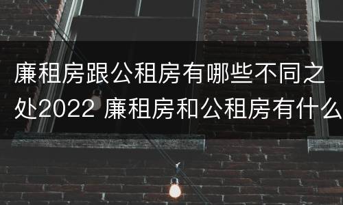 廉租房跟公租房有哪些不同之处2022 廉租房和公租房有什么不同?