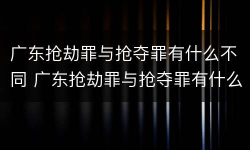 广东抢劫罪与抢夺罪有什么不同 广东抢劫罪与抢夺罪有什么不同吗