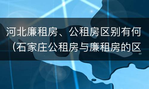 河北廉租房、公租房区别有何（石家庄公租房与廉租房的区别）