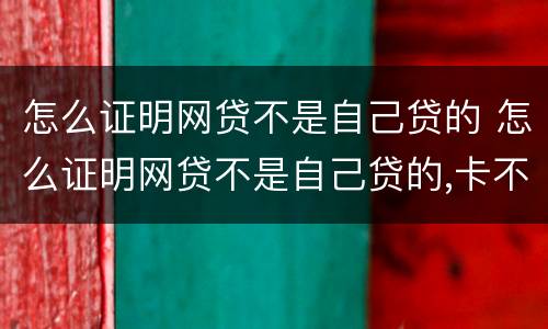 怎么证明网贷不是自己贷的 怎么证明网贷不是自己贷的,卡不在自己手上