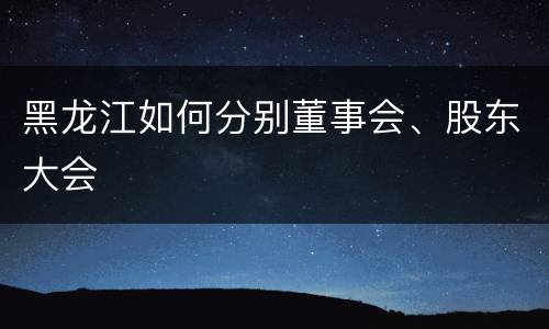 黑龙江如何分别董事会、股东大会