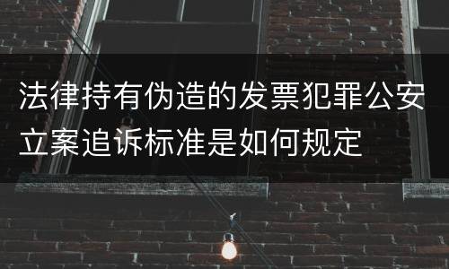 法律持有伪造的发票犯罪公安立案追诉标准是如何规定