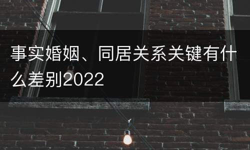 事实婚姻、同居关系关键有什么差别2022