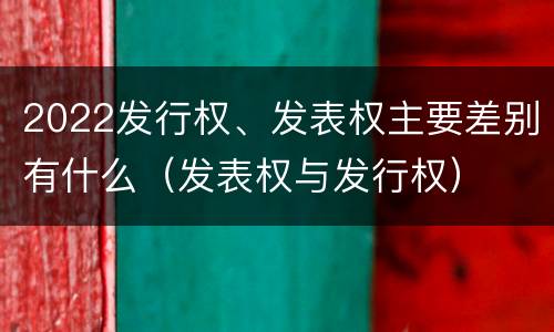 2022发行权、发表权主要差别有什么（发表权与发行权）