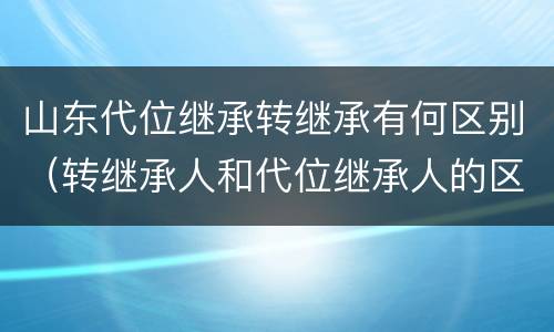 山东代位继承转继承有何区别（转继承人和代位继承人的区别）