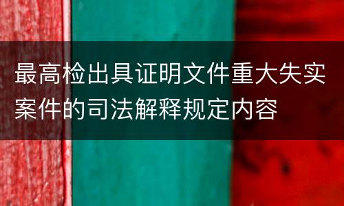 最高检出具证明文件重大失实案件的司法解释规定内容