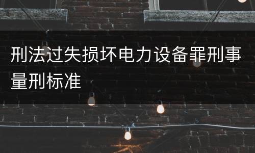 刑法过失损坏电力设备罪刑事量刑标准