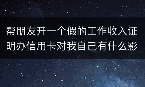 帮朋友开一个假的工作收入证明办信用卡对我自己有什么影响