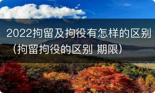 2022拘留及拘役有怎样的区别（拘留拘役的区别 期限）