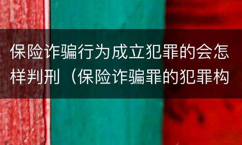 保险诈骗行为成立犯罪的会怎样判刑（保险诈骗罪的犯罪构成）