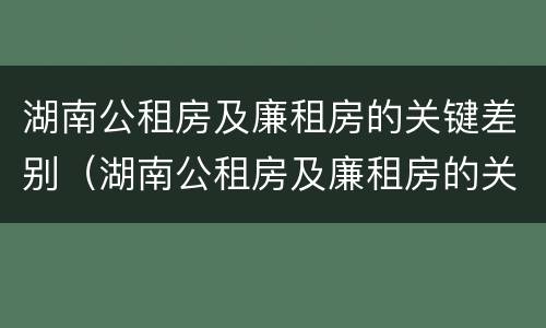 湖南公租房及廉租房的关键差别（湖南公租房及廉租房的关键差别是什么）