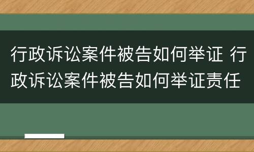 行政诉讼案件被告如何举证 行政诉讼案件被告如何举证责任