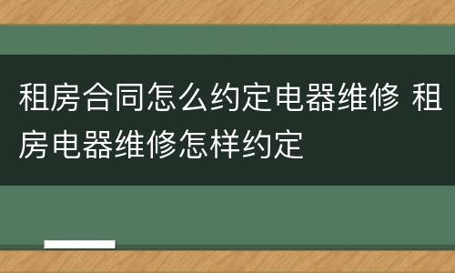 租房合同怎么约定电器维修 租房电器维修怎样约定