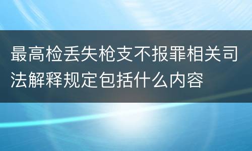 最高检丢失枪支不报罪相关司法解释规定包括什么内容