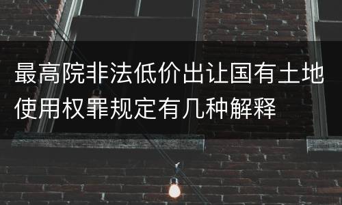 最高院非法低价出让国有土地使用权罪规定有几种解释
