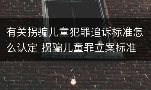 有关拐骗儿童犯罪追诉标准怎么认定 拐骗儿童罪立案标准
