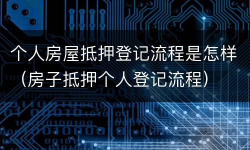 个人房屋抵押登记流程是怎样（房子抵押个人登记流程）