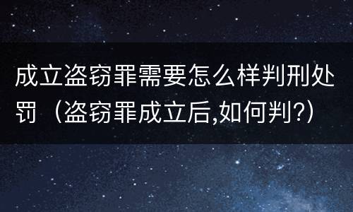 成立盗窃罪需要怎么样判刑处罚（盗窃罪成立后,如何判?）