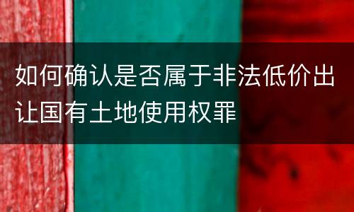 如何确认是否属于非法低价出让国有土地使用权罪