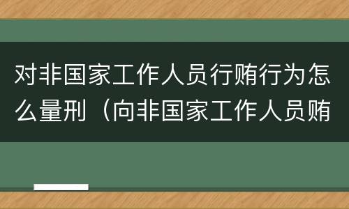 对非国家工作人员行贿行为怎么量刑（向非国家工作人员贿赂量刑）