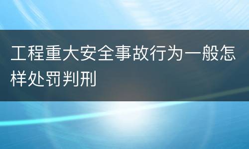 工程重大安全事故行为一般怎样处罚判刑