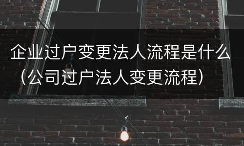 企业过户变更法人流程是什么（公司过户法人变更流程）
