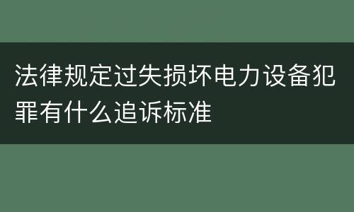 法律规定过失损坏电力设备犯罪有什么追诉标准