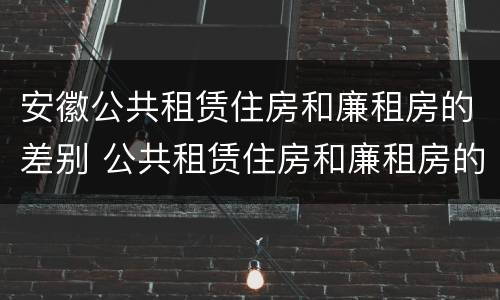 安徽公共租赁住房和廉租房的差别 公共租赁住房和廉租房的区别