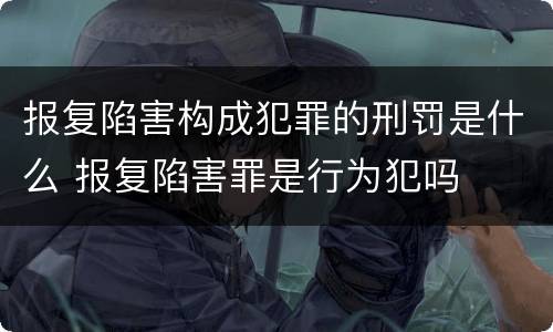 报复陷害构成犯罪的刑罚是什么 报复陷害罪是行为犯吗