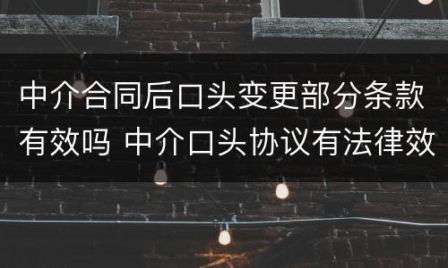 中介合同后口头变更部分条款有效吗 中介口头协议有法律效力吗