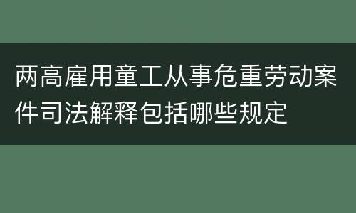 两高雇用童工从事危重劳动案件司法解释包括哪些规定