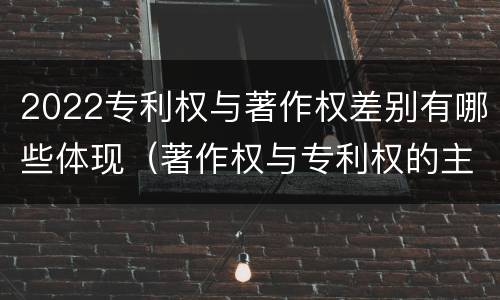 2022专利权与著作权差别有哪些体现（著作权与专利权的主要区别）