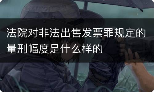 法院对非法出售发票罪规定的量刑幅度是什么样的