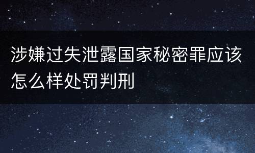 涉嫌过失泄露国家秘密罪应该怎么样处罚判刑