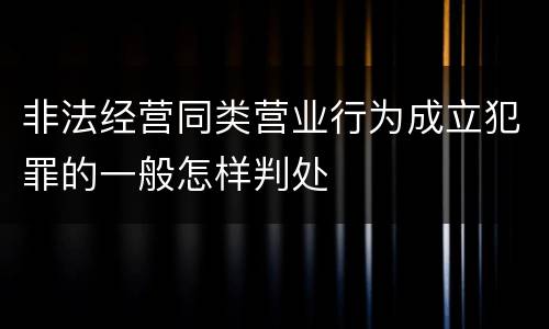 非法经营同类营业行为成立犯罪的一般怎样判处