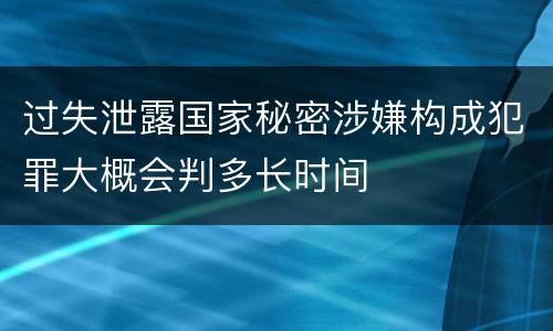 过失泄露国家秘密涉嫌构成犯罪大概会判多长时间
