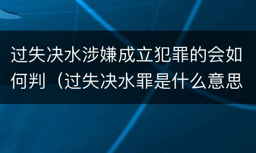 过失决水涉嫌成立犯罪的会如何判（过失决水罪是什么意思）