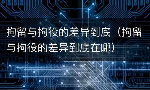 拘留与拘役的差异到底（拘留与拘役的差异到底在哪）