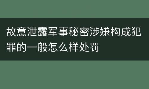 故意泄露军事秘密涉嫌构成犯罪的一般怎么样处罚
