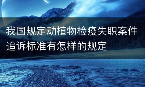 我国规定动植物检疫失职案件追诉标准有怎样的规定