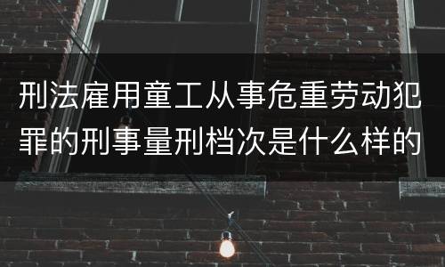 刑法雇用童工从事危重劳动犯罪的刑事量刑档次是什么样的