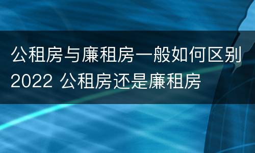 公租房与廉租房一般如何区别2022 公租房还是廉租房