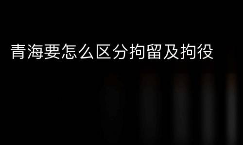 青海要怎么区分拘留及拘役