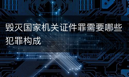 毁灭国家机关证件罪需要哪些犯罪构成