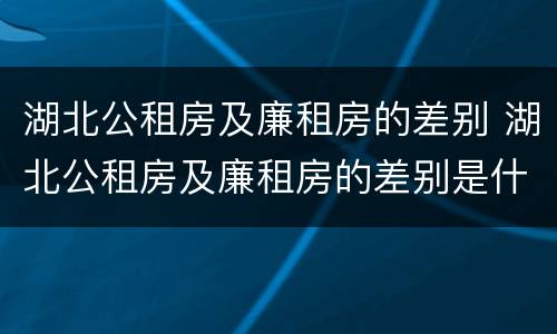 湖北公租房及廉租房的差别 湖北公租房及廉租房的差别是什么