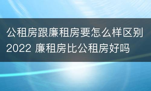 公租房跟廉租房要怎么样区别2022 廉租房比公租房好吗