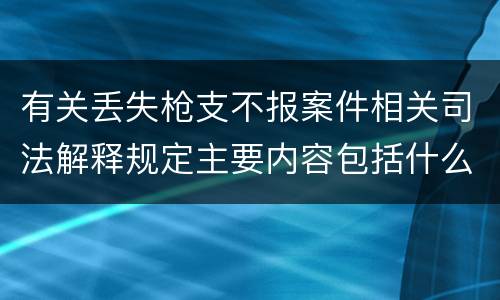 有关丢失枪支不报案件相关司法解释规定主要内容包括什么