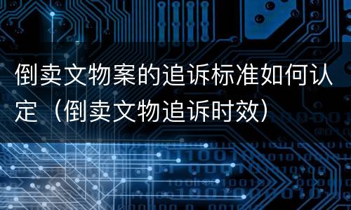 倒卖文物案的追诉标准如何认定（倒卖文物追诉时效）
